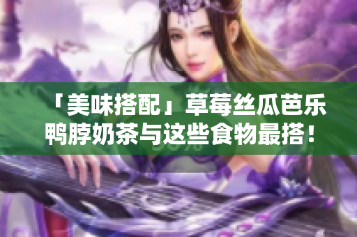 「美味搭配」草莓丝瓜芭乐鸭脖奶茶与这些食物最搭！