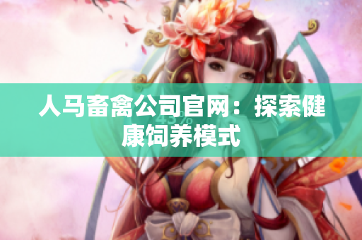 人马畜禽公司官网：探索健康饲养模式