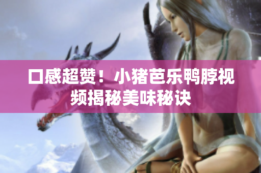 口感超赞！小猪芭乐鸭脖视频揭秘美味秘诀