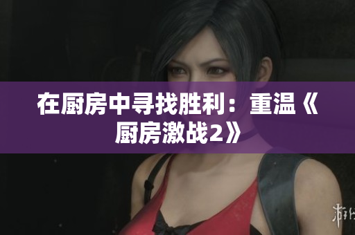 在厨房中寻找胜利：重温《厨房激战2》