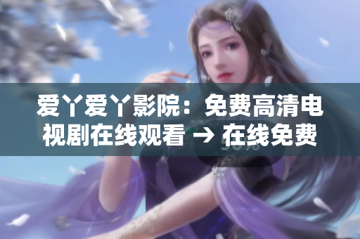 爱丫爱丫影院：免费高清电视剧在线观看 → 在线免费观看高清电视剧，尽在爱丫爱丫影院