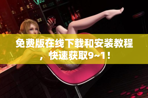 免费版在线下载和安装教程，快速获取9~1！
