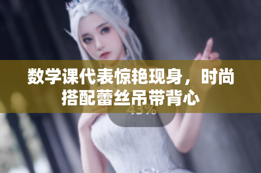 数学课代表惊艳现身，时尚搭配蕾丝吊带背心
