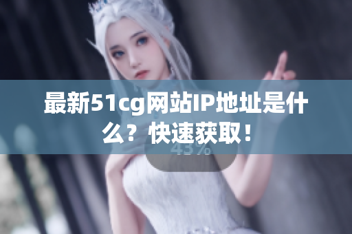 最新51cg网站IP地址是什么？快速获取！