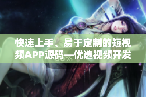 快速上手、易于定制的短视频APP源码—优选视频开发者的首选