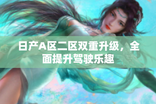 日产A区二区双重升级，全面提升驾驶乐趣