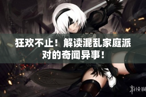 狂欢不止！解读混乱家庭派对的奇闻异事！