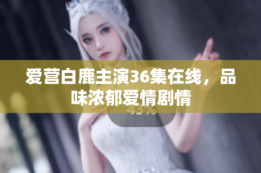 爱营白鹿主演36集在线，品味浓郁爱情剧情