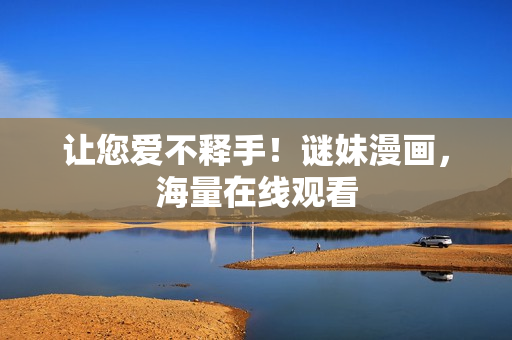 让您爱不释手！谜妹漫画，海量在线观看