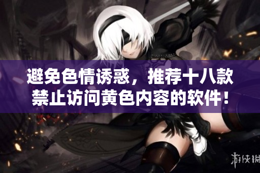 避免色情诱惑，推荐十八款禁止访问黄色内容的软件！
