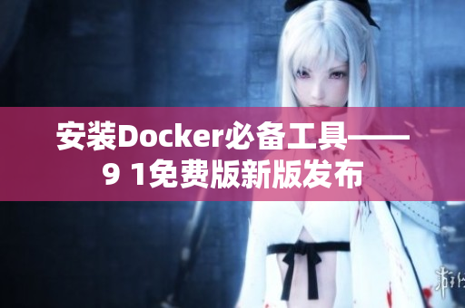 安装Docker必备工具——9 1免费版新版发布