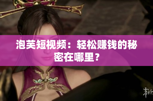 泡芙短视频：轻松赚钱的秘密在哪里？