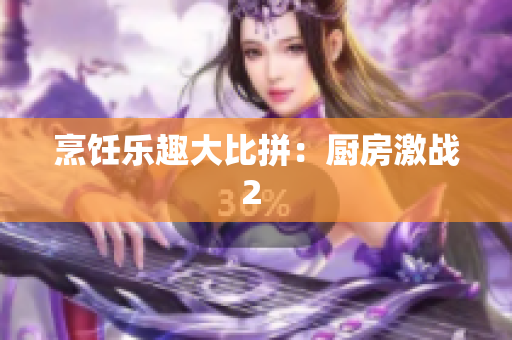 烹饪乐趣大比拼：厨房激战2 