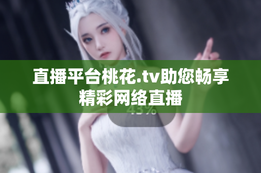 直播平台桃花.tv助您畅享精彩网络直播