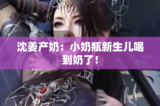 沈姜产奶：小奶瓶新生儿喝到奶了！