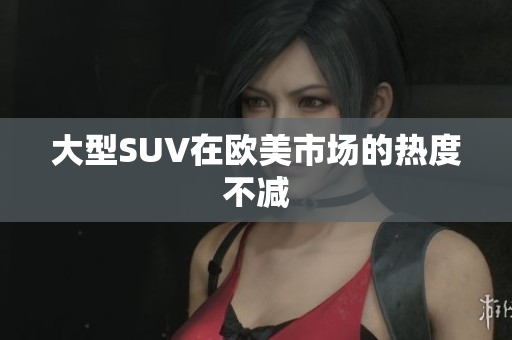 大型SUV在欧美市场的热度不减