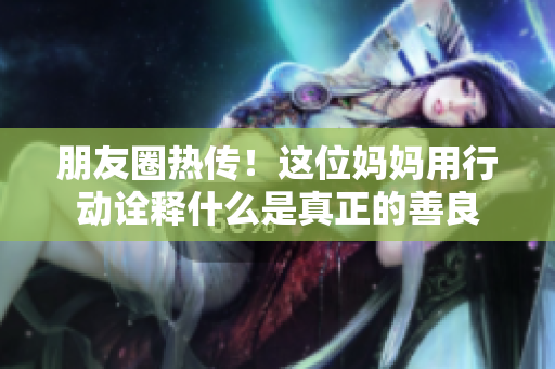 朋友圈热传！这位妈妈用行动诠释什么是真正的善良