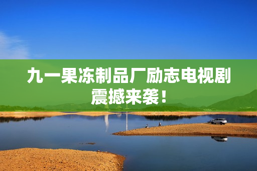 九一果冻制品厂励志电视剧震撼来袭！