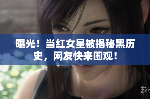 曝光！当红女星被揭秘黑历史，网友快来围观！