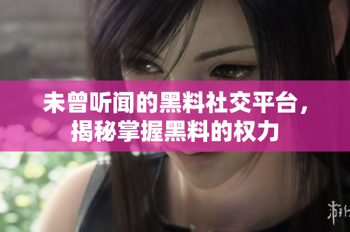 未曾听闻的黑料社交平台，揭秘掌握黑料的权力