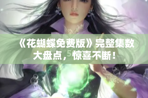 《花蝴蝶免费版》完整集数大盘点，惊喜不断！