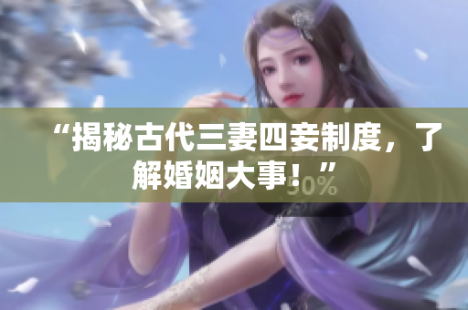 “揭秘古代三妻四妾制度，了解婚姻大事！”