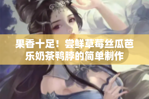 果香十足！尝鲜草莓丝瓜芭乐奶茶鸭脖的简单制作