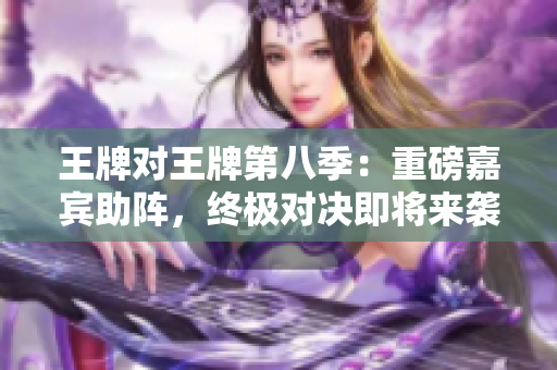 王牌对王牌第八季：重磅嘉宾助阵，终极对决即将来袭！