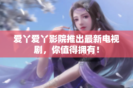 爱丫爱丫影院推出最新电视剧，你值得拥有！