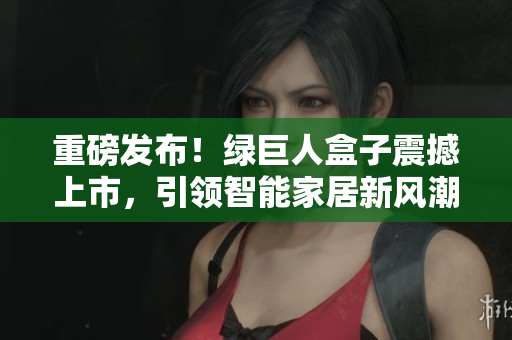 重磅发布！绿巨人盒子震撼上市，引领智能家居新风潮！
