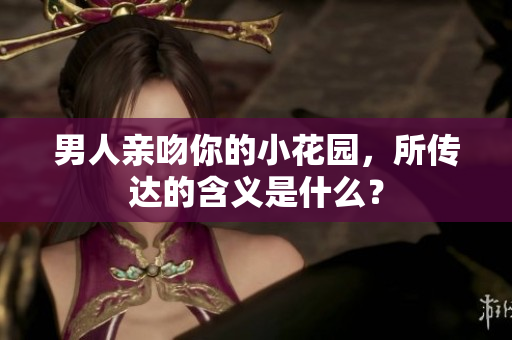 男人亲吻你的小花园，所传达的含义是什么？