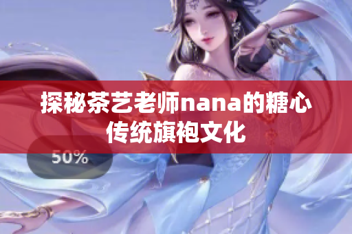 探秘茶艺老师nana的糖心传统旗袍文化