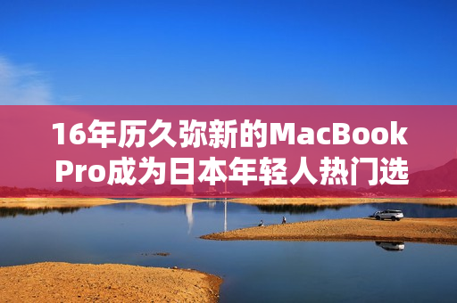 16年历久弥新的MacBook Pro成为日本年轻人热门选择