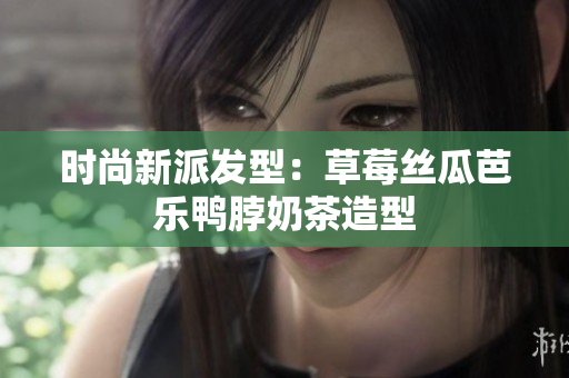 时尚新派发型：草莓丝瓜芭乐鸭脖奶茶造型