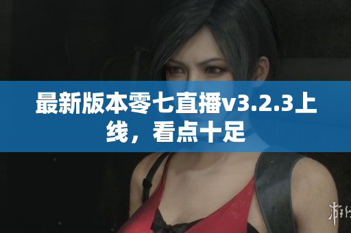 最新版本零七直播v3.2.3上线，看点十足