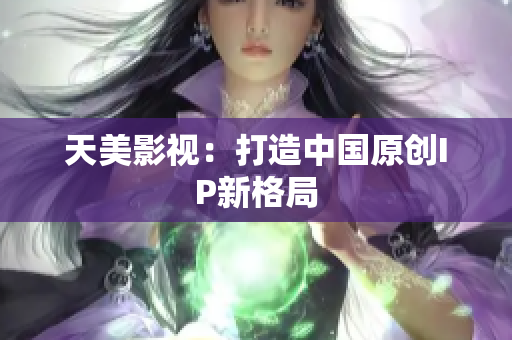 天美影视：打造中国原创IP新格局