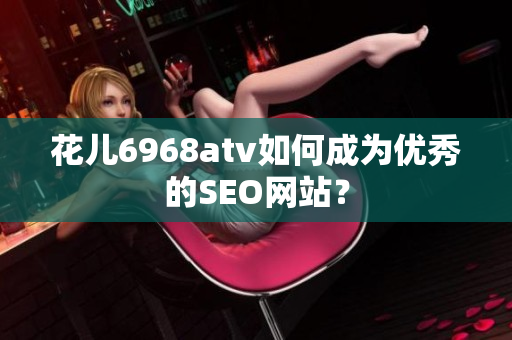 花儿6968atv如何成为优秀的SEO网站？