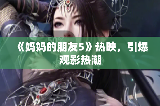 《妈妈的朋友5》热映，引爆观影热潮