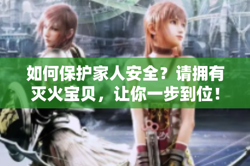如何保护家人安全？请拥有灭火宝贝，让你一步到位！