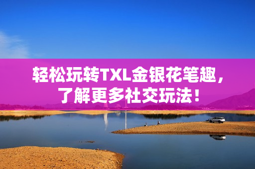 轻松玩转TXL金银花笔趣，了解更多社交玩法！