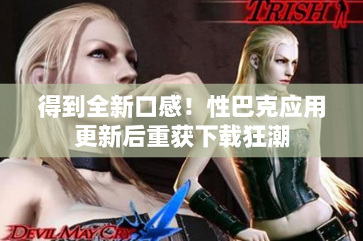 得到全新口感！性巴克应用更新后重获下载狂潮