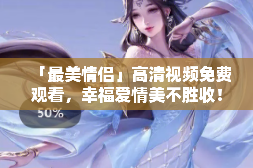 「最美情侣」高清视频免费观看，幸福爱情美不胜收！