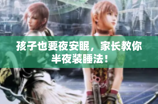 孩子也要夜安眠，家长教你半夜装睡法！