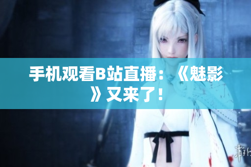 手机观看B站直播：《魅影》又来了！