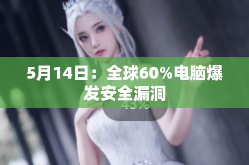5月14日：全球60%电脑爆发安全漏洞