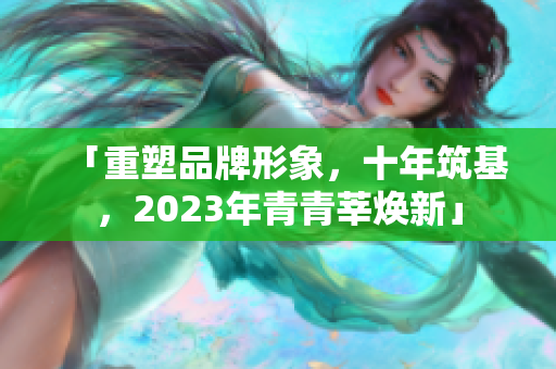 「重塑品牌形象，十年筑基，2023年青青莘焕新」