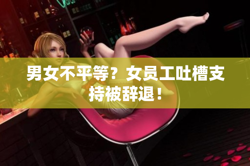 男女不平等？女员工吐槽支持被辞退！