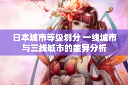 日本城市等级划分 一线城市与三线城市的差异分析