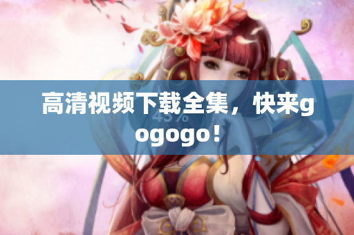高清视频下载全集，快来gogogo！