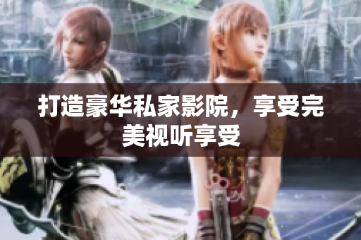 打造豪华私家影院，享受完美视听享受
